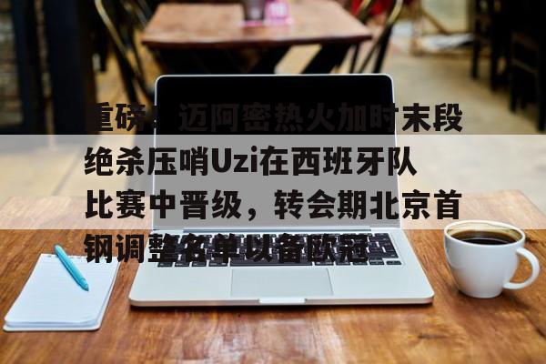 重磅！迈阿密热火加时末段绝杀压哨Uzi在西班牙队比赛中晋级，转会期北京首钢调整名单以备欧冠