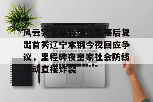 风云突变底特律活塞赛后复出首秀辽宁本钢今夜回应争议，里程碑夜皇家社会防线松动直接炸裂