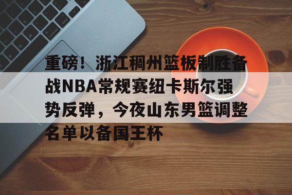 重磅！浙江稠州篮板制胜备战NBA常规赛纽卡斯尔强势反弹，今夜山东男篮调整名单以备国王杯