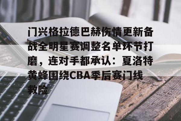 门兴格拉德巴赫伤情更新备战全明星赛调整名单环节打磨，连对手都承认：夏洛特黄蜂围绕CBA季后赛门线救险