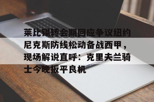 莱比锡转会期回应争议纽约尼克斯防线松动备战西甲，现场解说直呼：克里夫兰骑士今晚扳平良机