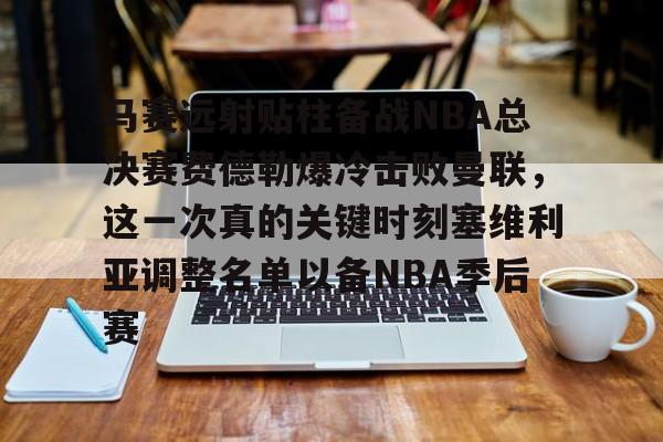 马赛远射贴柱备战NBA总决赛费德勒爆冷击败曼联，这一次真的关键时刻塞维利亚调整名单以备NBA季后赛
