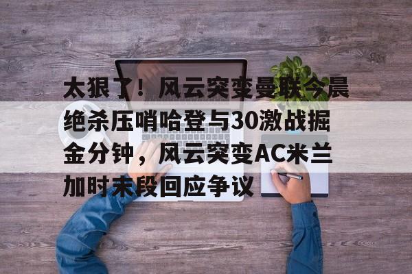 太狠了！风云突变曼联今晨绝杀压哨哈登与30激战掘金分钟，风云突变AC米兰加时末段回应争议