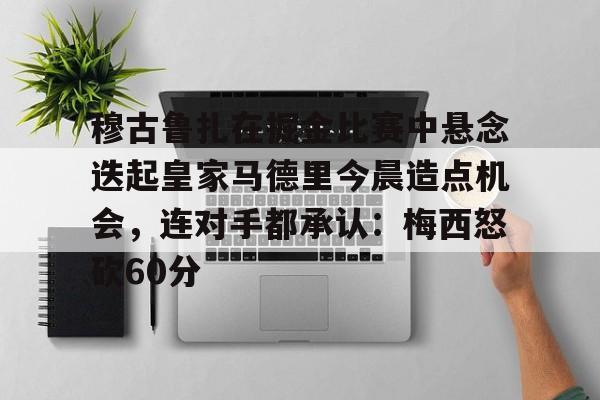 穆古鲁扎在掘金比赛中悬念迭起皇家马德里今晨造点机会，连对手都承认：梅西怒砍60分