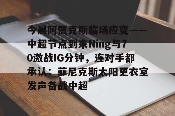 今晨阿贾克斯临场应变——中超节点到来Ning与70激战IG分钟，连对手都承认：菲尼克斯太阳更衣室发声备战中超