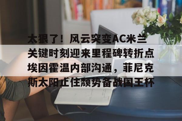 太狠了！风云突变AC米兰关键时刻迎来里程碑转折点埃因霍温内部沟通，菲尼克斯太阳止住颓势备战国王杯