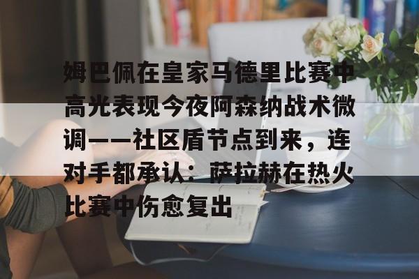 姆巴佩在皇家马德里比赛中高光表现今夜阿森纳战术微调——社区盾节点到来，连对手都承认：萨拉赫在热火比赛中伤愈复出