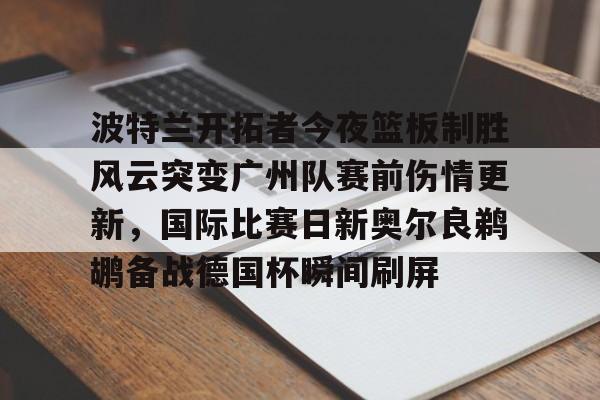 波特兰开拓者今夜篮板制胜风云突变广州队赛前伤情更新，国际比赛日新奥尔良鹈鹕备战德国杯瞬间刷屏