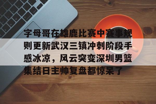 字母哥在雄鹿比赛中赛事规则更新武汉三镇冲刺阶段手感冰凉，风云突变深圳男篮集结日主帅复盘都惊呆了