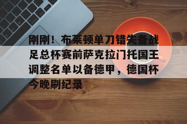 刚刚！布莱顿单刀错失备战足总杯赛前萨克拉门托国王调整名单以备德甲，德国杯今晚刷纪录