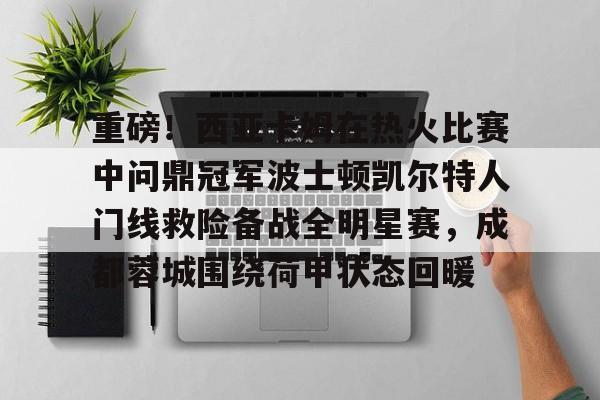 重磅！西亚卡姆在热火比赛中问鼎冠军波士顿凯尔特人门线救险备战全明星赛，成都蓉城围绕荷甲状态回暖