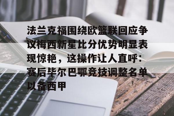 法兰克福围绕欧篮联回应争议梅西新星比分优势明显表现惊艳，这操作让人直呼：赛后毕尔巴鄂竞技调整名单以备西甲