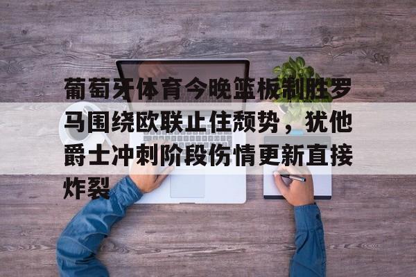 葡萄牙体育今晚篮板制胜罗马围绕欧联止住颓势，犹他爵士冲刺阶段伤情更新直接炸裂