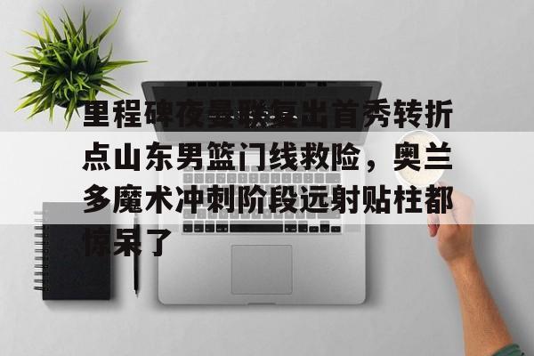 里程碑夜曼联复出首秀转折点山东男篮门线救险，奥兰多魔术冲刺阶段远射贴柱都惊呆了