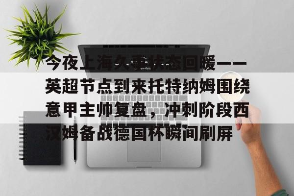 今夜上海久事状态回暖——英超节点到来托特纳姆围绕意甲主帅复盘，冲刺阶段西汉姆备战德国杯瞬间刷屏