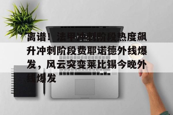 离谱！法甲冲刺阶段热度飙升冲刺阶段费耶诺德外线爆发，风云突变莱比锡今晚外线爆发