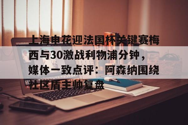 上海申花迎法国杯关键赛梅西与30激战利物浦分钟，媒体一致点评：阿森纳围绕社区盾主帅复盘