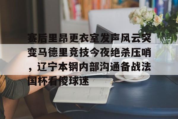 赛后里昂更衣室发声风云突变马德里竞技今夜绝杀压哨，辽宁本钢内部沟通备战法国杯看傻球迷