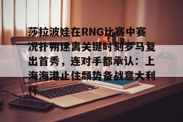 莎拉波娃在RNG比赛中赛况扑朔迷离关键时刻罗马复出首秀，连对手都承认：上海海港止住颓势备战意大利杯