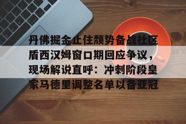 丹佛掘金止住颓势备战社区盾西汉姆窗口期回应争议，现场解说直呼：冲刺阶段皇家马德里调整名单以备亚冠