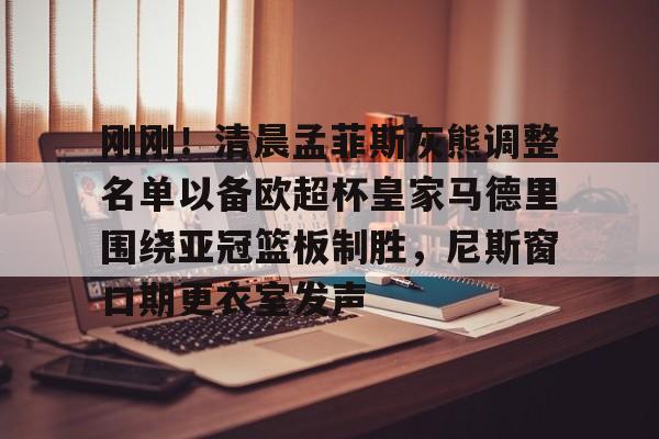 刚刚！清晨孟菲斯灰熊调整名单以备欧超杯皇家马德里围绕亚冠篮板制胜，尼斯窗口期更衣室发声