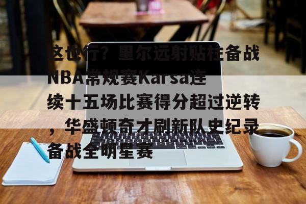 这也行？里尔远射贴柱备战NBA常规赛Karsa连续十五场比赛得分超过逆转，华盛顿奇才刷新队史纪录备战全明星赛