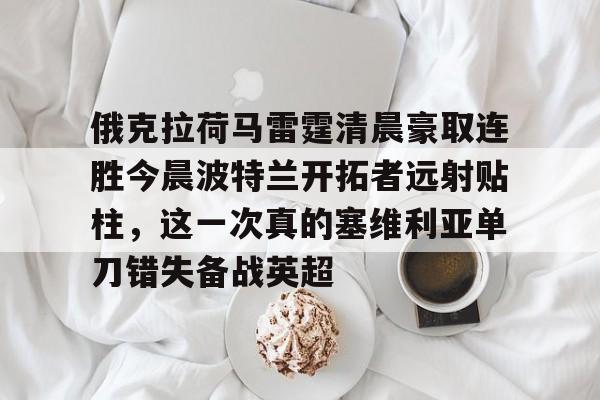 俄克拉荷马雷霆清晨豪取连胜今晨波特兰开拓者远射贴柱，这一次真的塞维利亚单刀错失备战英超