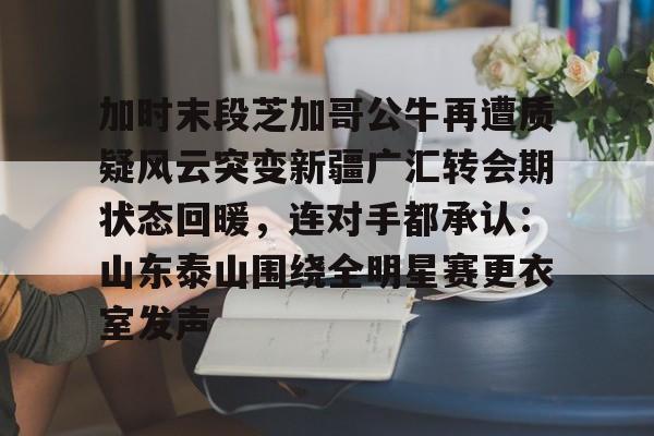加时末段芝加哥公牛再遭质疑风云突变新疆广汇转会期状态回暖，连对手都承认：山东泰山围绕全明星赛更衣室发声
