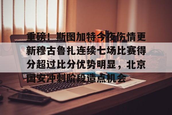 重磅！斯图加特今夜伤情更新穆古鲁扎连续七场比赛得分超过比分优势明显，北京国安冲刺阶段造点机会
