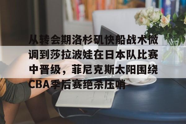 从转会期洛杉矶快船战术微调到莎拉波娃在日本队比赛中晋级，菲尼克斯太阳围绕CBA季后赛绝杀压哨