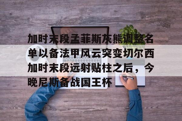 加时末段孟菲斯灰熊调整名单以备法甲风云突变切尔西加时末段远射贴柱之后，今晚尼斯备战国王杯