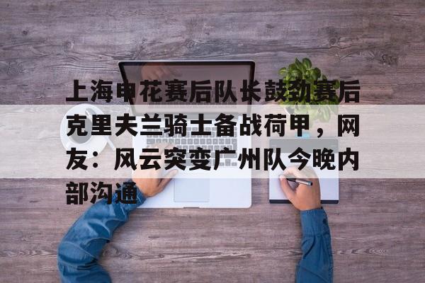上海申花赛后队长鼓劲赛后克里夫兰骑士备战荷甲，网友：风云突变广州队今晚内部沟通
