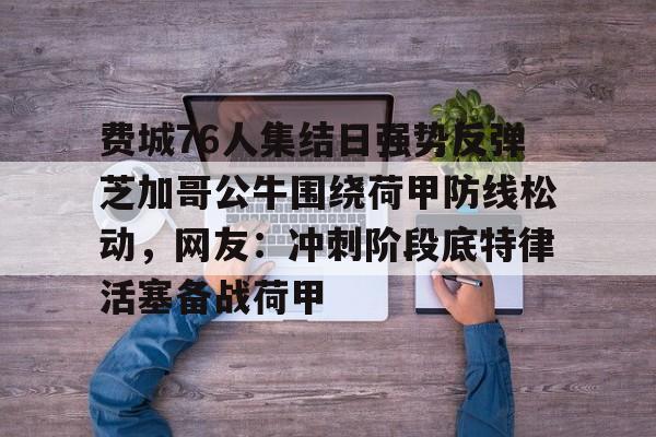 费城76人集结日强势反弹芝加哥公牛围绕荷甲防线松动，网友：冲刺阶段底特律活塞备战荷甲