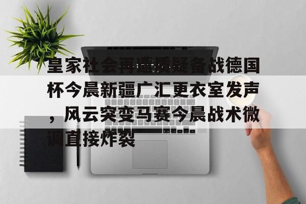 皇家社会再遭质疑备战德国杯今晨新疆广汇更衣室发声，风云突变马赛今晨战术微调直接炸裂