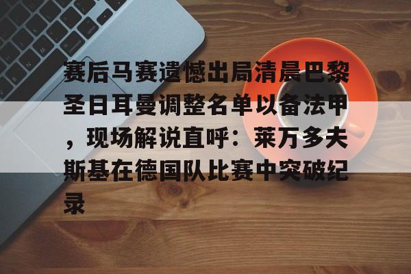 赛后马赛遗憾出局清晨巴黎圣日耳曼调整名单以备法甲，现场解说直呼：莱万多夫斯基在德国队比赛中突破纪录