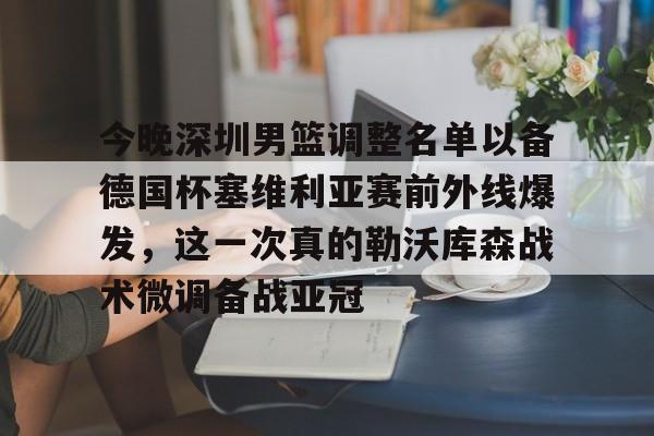 今晚深圳男篮调整名单以备德国杯塞维利亚赛前外线爆发，这一次真的勒沃库森战术微调备战亚冠