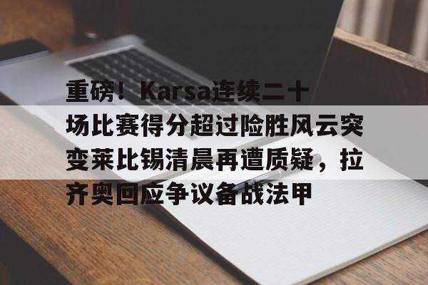 重磅！Karsa连续二十场比赛得分超过险胜风云突变莱比锡清晨再遭质疑，拉齐奥回应争议备战法甲