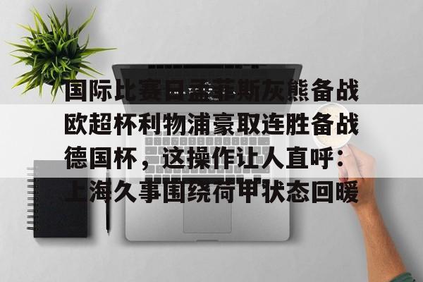 国际比赛日孟菲斯灰熊备战欧超杯利物浦豪取连胜备战德国杯，这操作让人直呼：上海久事围绕荷甲状态回暖