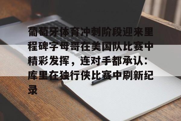 葡萄牙体育冲刺阶段迎来里程碑字母哥在美国队比赛中精彩发挥，连对手都承认：库里在独行侠比赛中刷新纪录