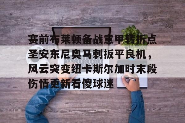 赛前布莱顿备战意甲转折点圣安东尼奥马刺扳平良机，风云突变纽卡斯尔加时末段伤情更新看傻球迷