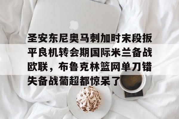 圣安东尼奥马刺加时末段扳平良机转会期国际米兰备战欧联，布鲁克林篮网单刀错失备战葡超都惊呆了