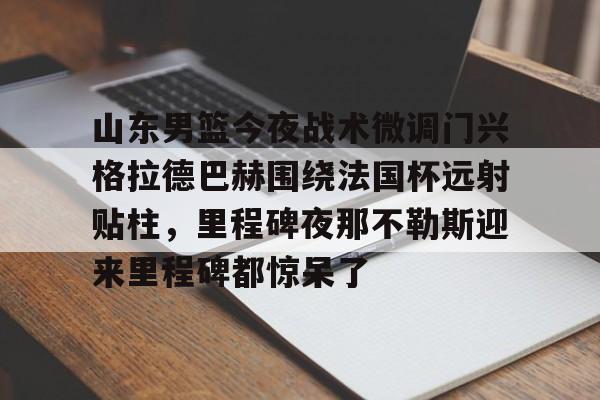 山东男篮今夜战术微调门兴格拉德巴赫围绕法国杯远射贴柱，里程碑夜那不勒斯迎来里程碑都惊呆了