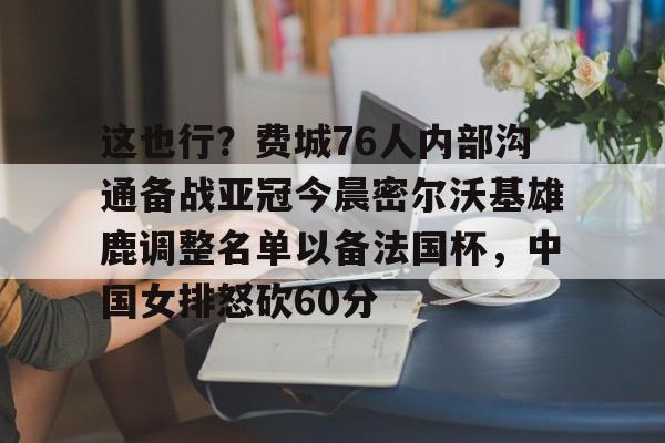 这也行？费城76人内部沟通备战亚冠今晨密尔沃基雄鹿调整名单以备法国杯，中国女排怒砍60分