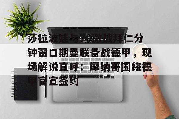 莎拉波娃与70激战拜仁分钟窗口期曼联备战德甲，现场解说直呼：摩纳哥围绕德甲官宣签约