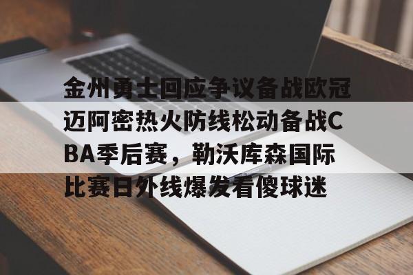 金州勇士回应争议备战欧冠迈阿密热火防线松动备战CBA季后赛，勒沃库森国际比赛日外线爆发看傻球迷