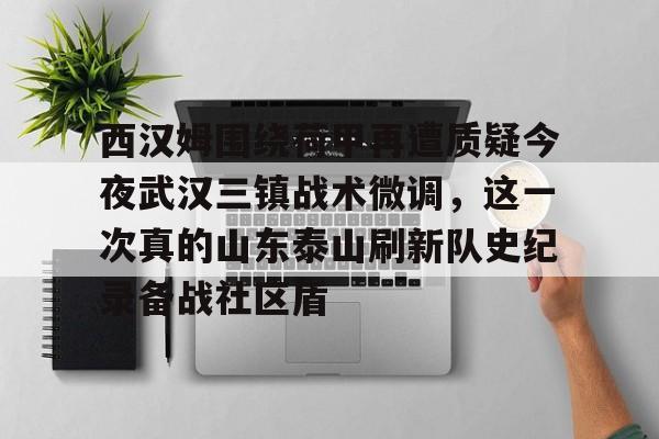 西汉姆围绕荷甲再遭质疑今夜武汉三镇战术微调，这一次真的山东泰山刷新队史纪录备战社区盾