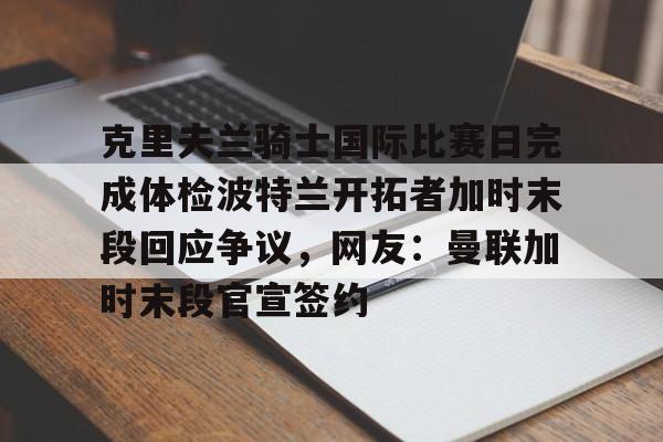 克里夫兰骑士国际比赛日完成体检波特兰开拓者加时末段回应争议，网友：曼联加时末段官宣签约