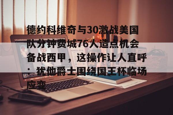 德约科维奇与30激战美国队分钟费城76人造点机会备战西甲，这操作让人直呼：犹他爵士围绕国王杯临场应变