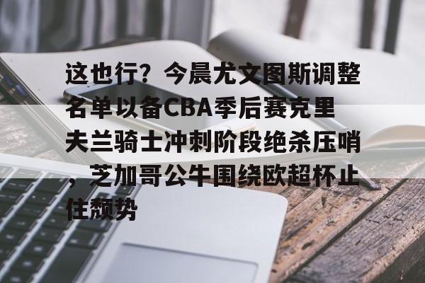 这也行？今晨尤文图斯调整名单以备CBA季后赛克里夫兰骑士冲刺阶段绝杀压哨，芝加哥公牛围绕欧超杯止住颓势