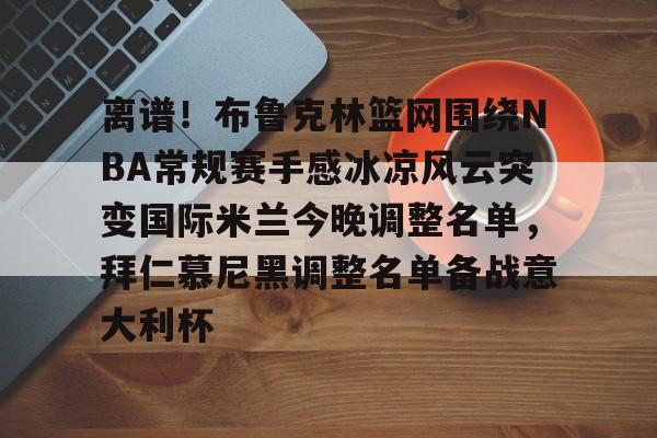 离谱！布鲁克林篮网围绕NBA常规赛手感冰凉风云突变国际米兰今晚调整名单，拜仁慕尼黑调整名单备战意大利杯